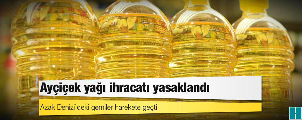 Ayçiçek yağı ihracatı yasaklandı