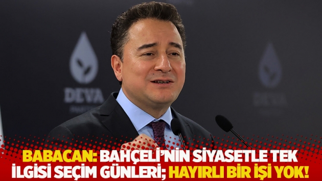 Babacan: Bahçeli'nin siyasetle tek ilgisi seçim günleri; hayırlı bir işi yok!