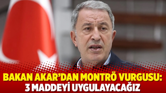 Bakan Akar'dan Montrö vurgusu: 3 maddeyi uygulayacağız