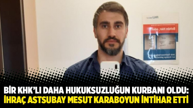 Bir KHK’lı daha hukuksuzluğun kurbanı oldu: İhraç Astsubay Mesut Karaboyun intihar etti