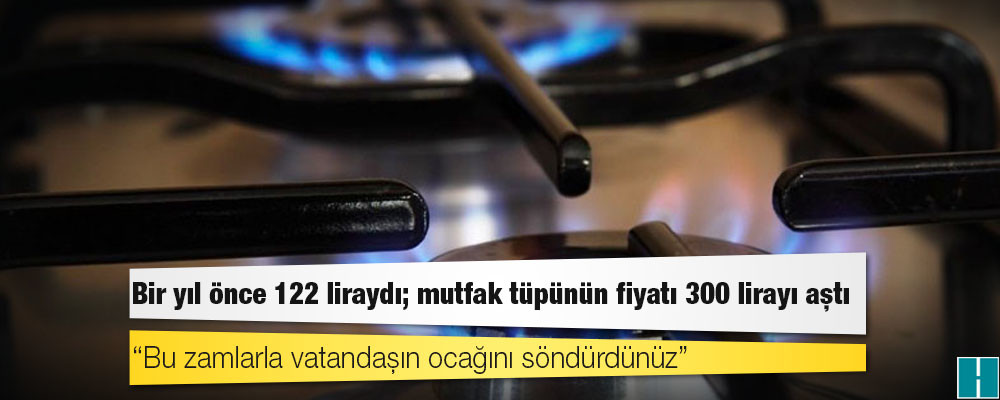 Bir yıl önce 122 liraydı; mutfak tüpünün fiyatı 300 lirayı aştı