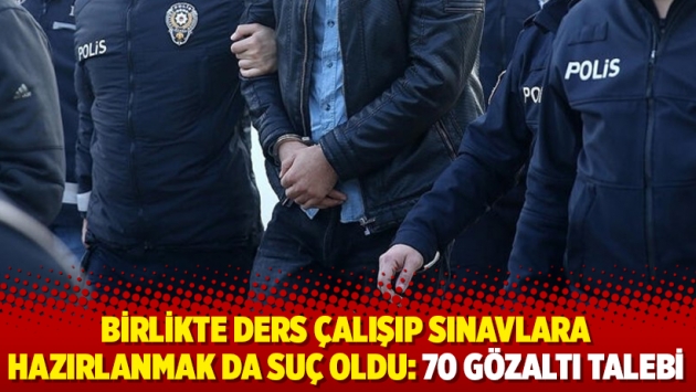 Birlikte ders çalışıp sınavlara hazırlanmak da suç oldu: 70 gözaltı talebi