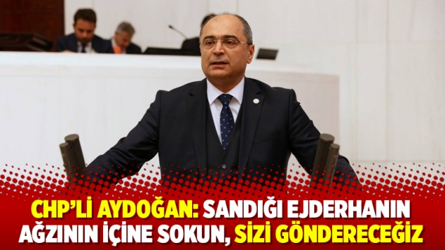 CHP’li Aydoğan: Sandığı ejderhanın ağzının içine sokun, sizi göndereceğiz