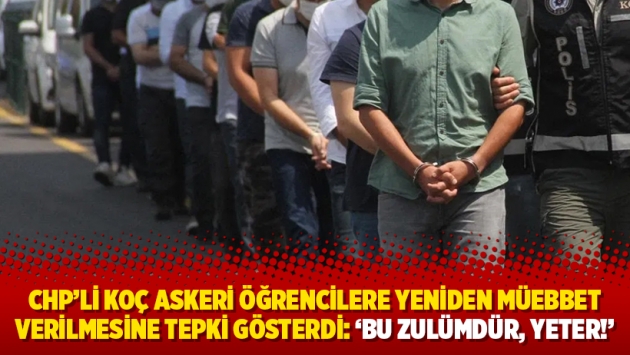 CHP’li Koç askeri öğrencilere yeniden müebbet verilmesine tepki gösterdi: ‘Bu zulümdür, yeter!’