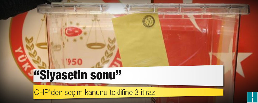 CHP'den seçim kanunu teklifine 3 itiraz: Siyasetin sonu