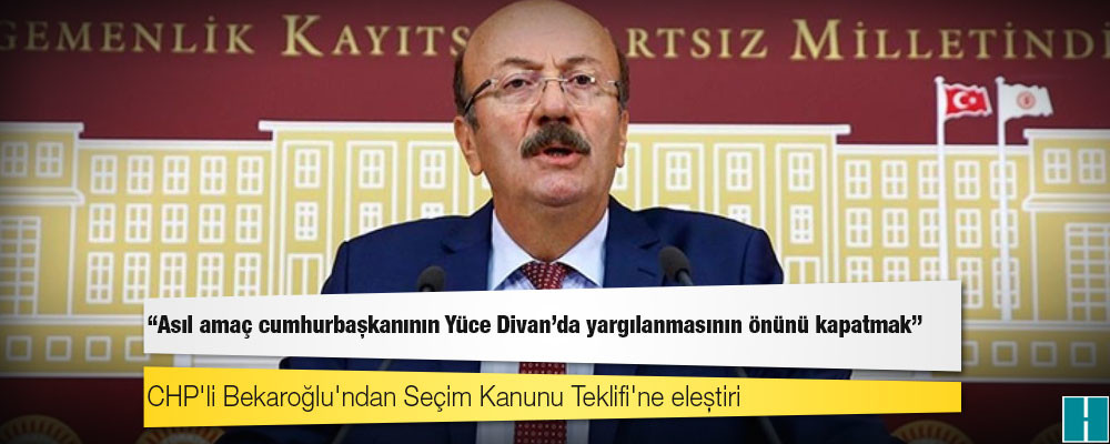 CHP'li Bekaroğlu'ndan Seçim Kanunu Teklifi'ne eleştiri: Asıl amaç cumhurbaşkanının Yüce Divan'da yargılanmasının önünü kapatmak