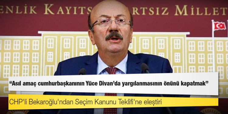 CHP'li Bekaroğlu'ndan Seçim Kanunu Teklifi'ne eleştiri: Asıl amaç cumhurbaşkanının Yüce Divan'da yargılanmasının önünü kapatmak