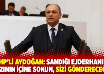 CHP&rsquo;li Aydoğan: Sandığı ejderhanın ağzının i&ccedil;ine sokun, sizi g&ouml;ndereceğiz