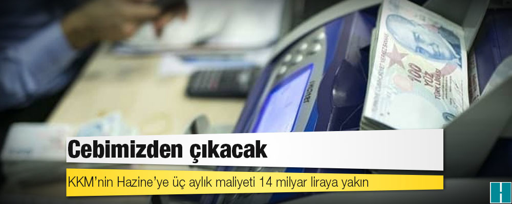 Cebimizden çıkacak: KKM’nin Hazine’ye üç aylık maliyeti 14 milyar liraya yakın