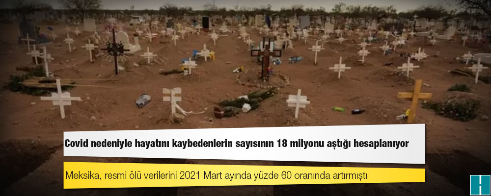 Covid nedeniyle hayatını kaybedenlerin sayısının 18 milyonu aştığı hesaplanıyor