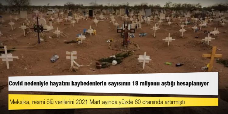 Covid nedeniyle hayatını kaybedenlerin sayısının 18 milyonu aştığı hesaplanıyor