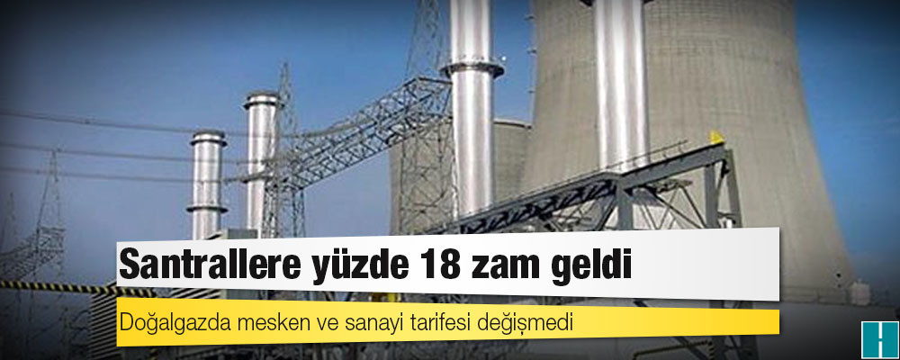 Doğalgazda mesken ve sanayi tarifesi değişmedi, santrallere yüzde 18 zam geldi