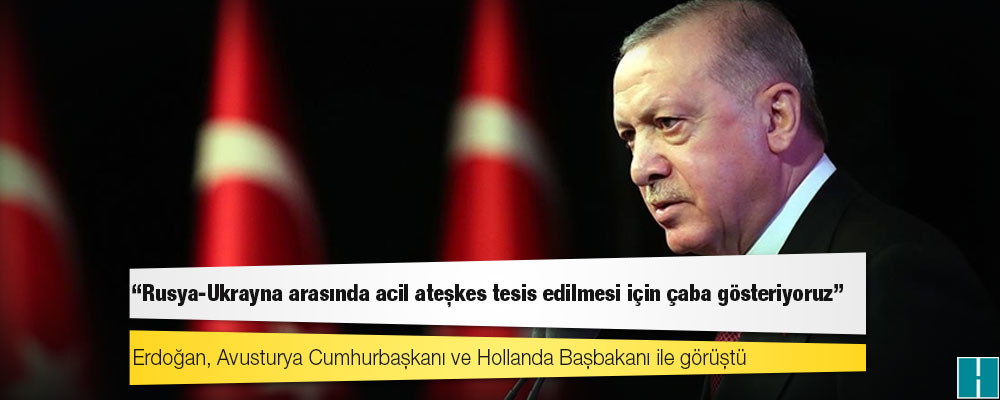 Erdoğan, Avusturya Cumhurbaşkanı ve Hollanda Başbakanı ile görüştü: "Rusya-Ukrayna arasında acil ateşkes tesis edilmesi için çaba gösteriyoruz"