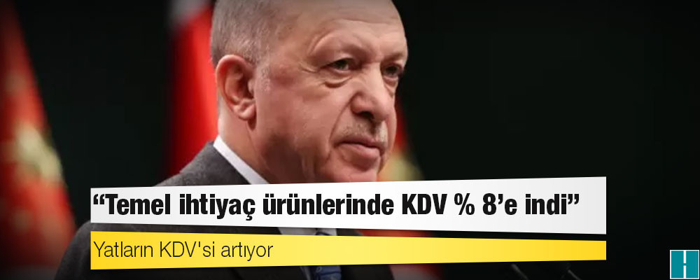 Erdoğan: Temel ihtiyaç ürünlerinde KDV % 8'e indi