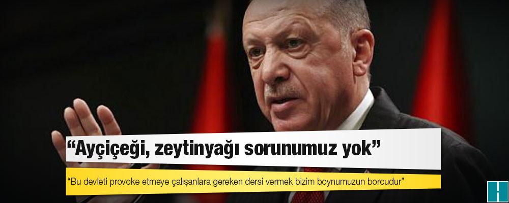 Erdoğan'dan ayçiçek yağı açıklaması: Bu devleti provoke etmeye çalışanlara gereken dersi vermek bizim boynumuzun borcudur