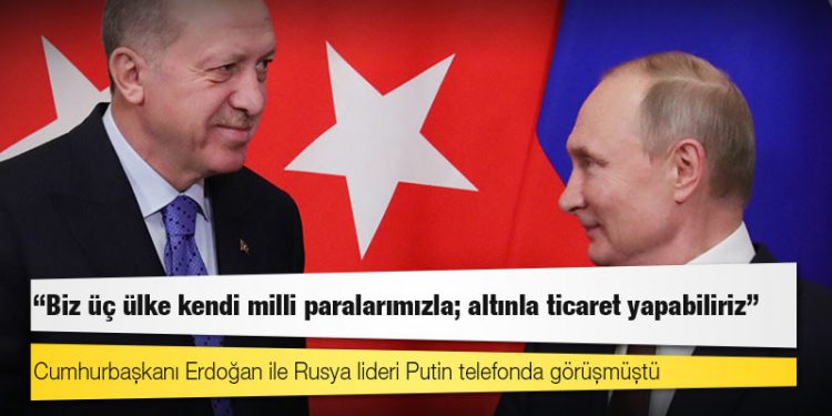 Erdoğan, Putin'e, "Biz üç ülke kendi milli paralarımızla; altınla ticaret yapabiliriz" demiş