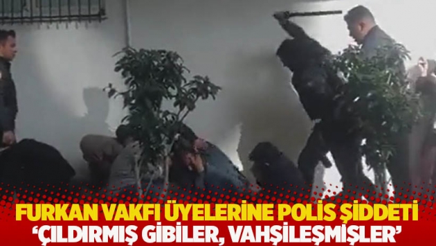 Furkan Vakfı üyelerine polis şiddeti! 'Çıldırmış gibiler, vahşileşmişler!''