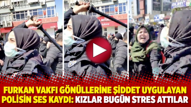 Furkan Vakfı gönüllerine şiddet uygulayan polisin ses kaydı: Kızlar bugün stres attılar