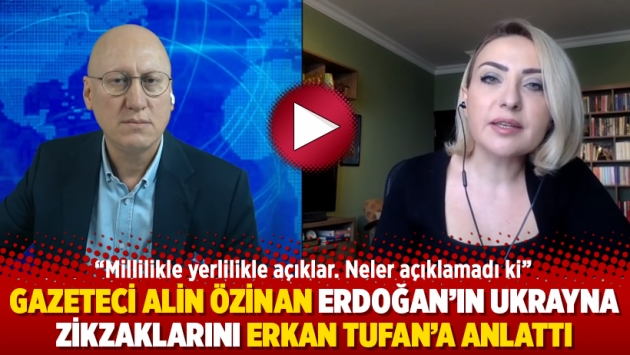 Gazeteci Alin Özinan Erdoğan’ın Ukrayna zikzaklarını Erkan Tufan’a anlattı