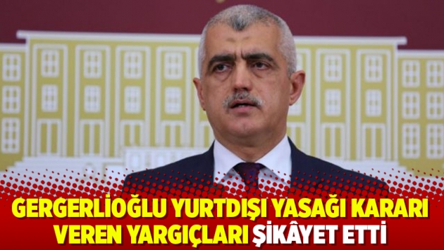 Gergerlioğlu yurtdışı yasağı kararı veren yargıçları şikâyet etti