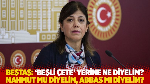 HDP’li Beştaş: 'Beşli Çete' yerine ne diyelim; Mahmut mu diyelim, Abbas mı diyelim?