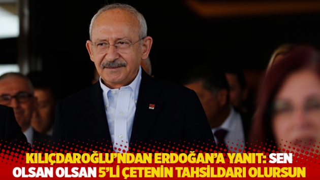 Kılıçdaroğlu’ndan Erdoğan’a yanıt: Sen olsan olsan 5’li çetenin tahsildarı olursun