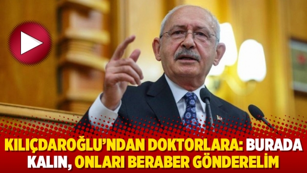 Kılıçdaroğlu’ndan doktorlara: Burada kalın, onları beraber gönderelim