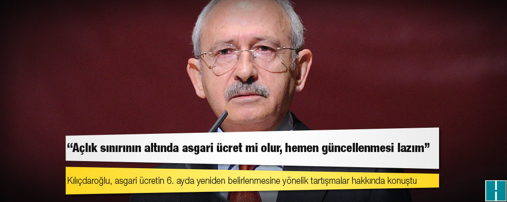 Kılıçdaroğlu: Açlık sınırının altında asgari ücret mi olur, hemen güncellenmesi lazım