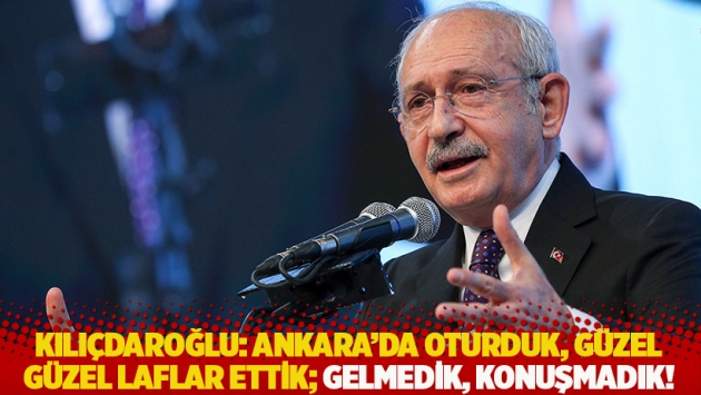 Kılıçdaroğlu: Ankara’da oturduk, güzel güzel laflar ettik; gelmedik, konuşmadık!