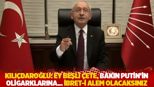 Kılıçdaroğlu: Ey Beşli Çete, bakın Putin'in oligarklarına... İbret-i alem olacaksınız