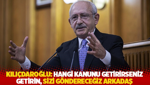 Kılıçdaroğlu: Hangi kanunu getirirseniz getirin, sizi göndereceğiz arkadaş!