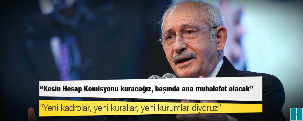 Kılıçdaroğlu: Kesin Hesap Komisyonu kuracağız, başında ana muhalefet olacak