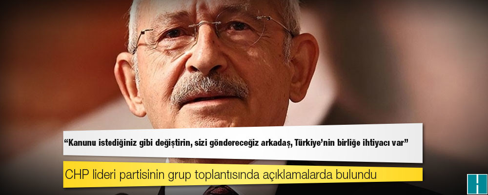 Kılıçdaroğlu'dan iktidara: Kanunu istediğiniz gibi değiştirin, sizi göndereceğiz arkadaş, Türkiye'nin birliğe ihtiyacı var