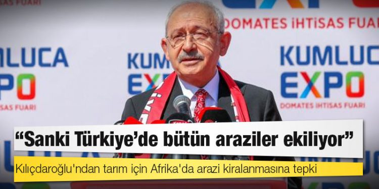 Kılıçdaroğlu'ndan tarım için Afrika'da arazi kiralanmasına tepki: Sanki Türkiye'de bütün araziler ekiliyor