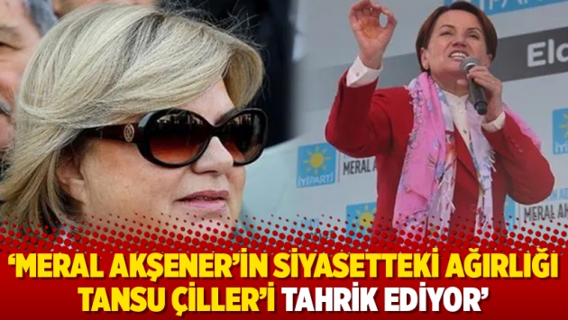 'Meral Akşener'in siyasetteki ağırlığı Tansu Çiller'i tahrik ediyor'