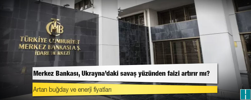 Merkez Bankası, Ukrayna'daki savaş yüzünden faizi artırır mı?