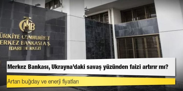 Merkez Bankası, Ukrayna'daki savaş yüzünden faizi artırır mı?