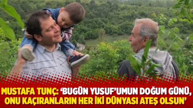 Mustafa Tunç: ‘Bugün Yusuf’umun doğum günü, onu kaçıranların her iki dünyası ateş olsun’