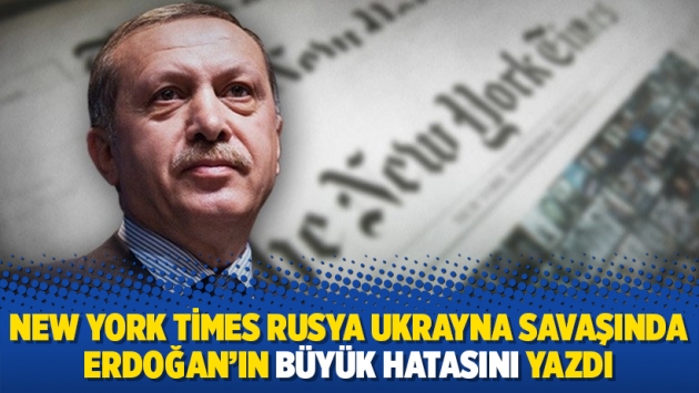 New York Times Rusya Ukrayna savaşında Erdoğan'ın büyük hatasını yazdı