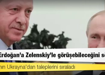 Putin Erdoğan'a Zelenskiy'le görüşebileceğini söyledi, Rusya'nın Ukrayna'dan taleplerini sıraladı