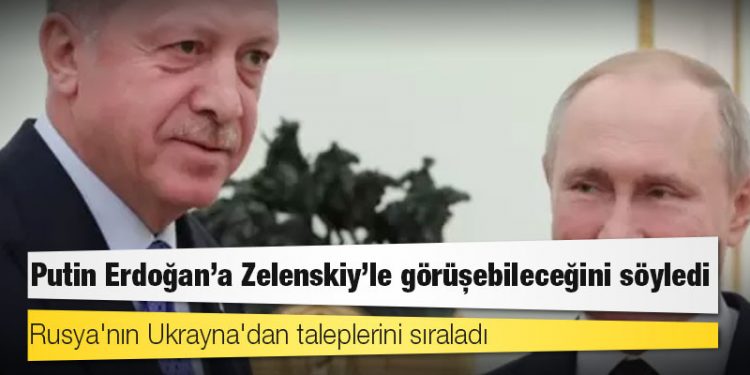 Putin Erdoğan'a Zelenskiy'le görüşebileceğini söyledi, Rusya'nın Ukrayna'dan taleplerini sıraladı
