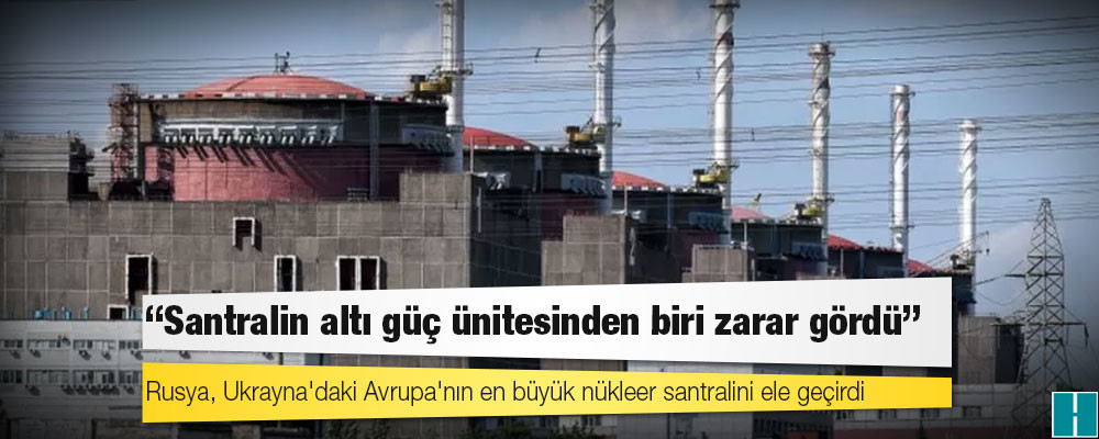 Rusya, Ukrayna'daki Avrupa'nın en büyük nükleer santralini ele geçirdi