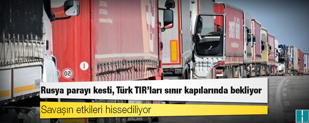 Rusya parayı kesti, Türk TIR’ları sınır kapılarında bekliyor