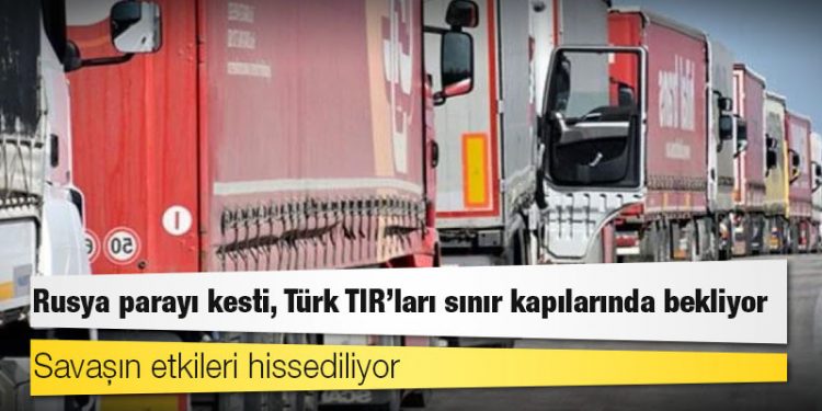 Rusya parayı kesti, Türk TIR’ları sınır kapılarında bekliyor