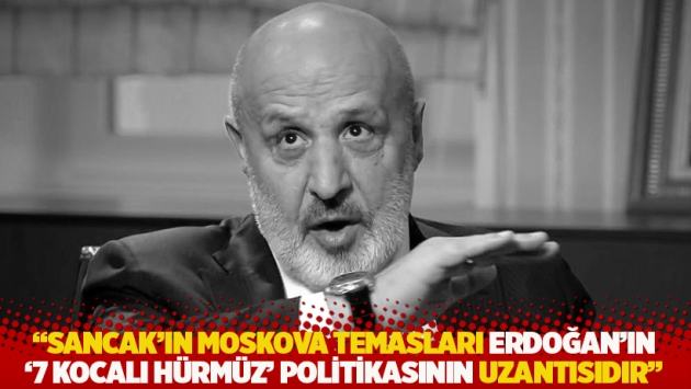 "Sancak’ın ulak olarak Moskova temasları Erdoğan’ın '7 kocalı Hürmüz' politikasının uzantısıdır"