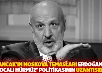 "Sancak&rsquo;ın ulak olarak Moskova temasları Erdoğan&rsquo;ın '7 kocalı H&uuml;rm&uuml;z' politikasının uzantısıdır"