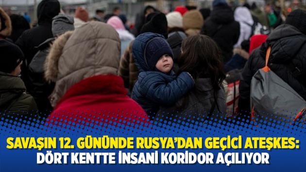 Savaşın 12. gününde Rusya'dan geçici ateşkes: Dört kentte insani koridor açılıyor