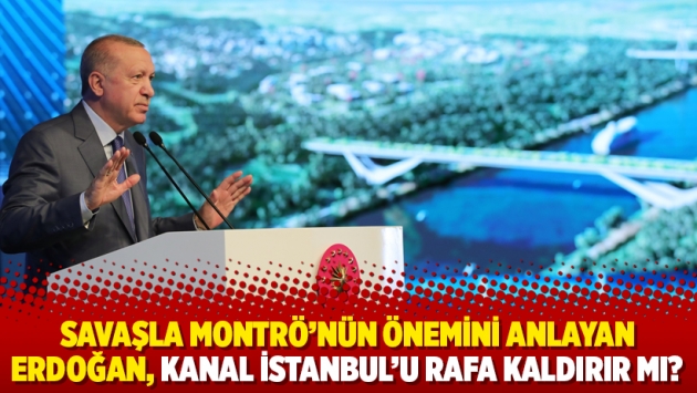 Savaşla Montrö’nün önemini anlayan Erdoğan, Kanal İstanbul’u rafa kaldırır mı?