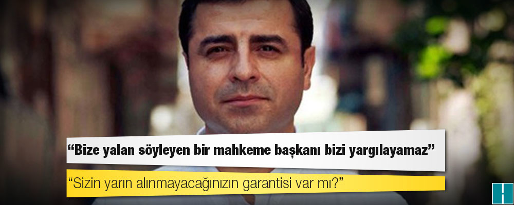 Selahattin Demirtaş: Bize yalan söyleyen bir mahkeme başkanı bizi yargılayamaz; sizin yarın alınmayacağınızın garantisi var mı?