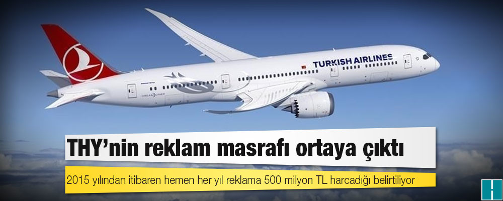 THY’nin reklam masrafı ortaya çıktı: 2015 yılından itibaren hemen her yıl reklama 500 milyon TL harcadığı belirtiliyor